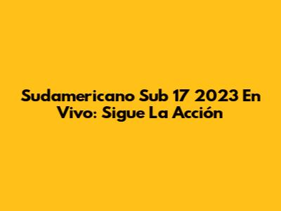 Sudamericano Sub 17 2023 En Vivo: Sigue La Acción