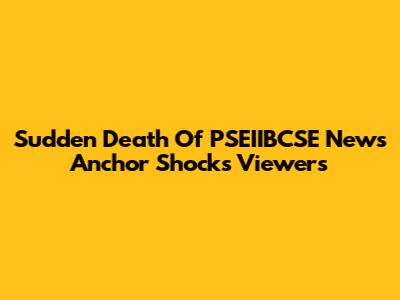 Sudden Death Of PSEIIBCSE News Anchor Shocks Viewers