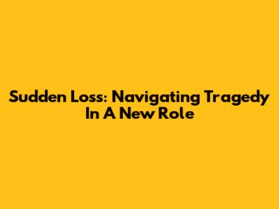 Sudden Loss: Navigating Tragedy In A New Role