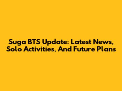 Suga BTS Update: Latest News, Solo Activities, And Future Plans