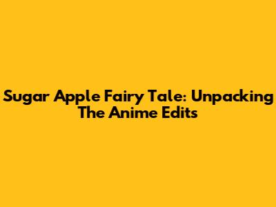 Sugar Apple Fairy Tale: Unpacking The Anime Edits