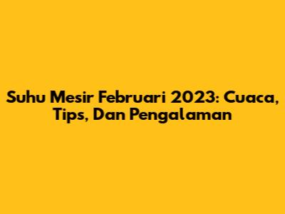 Suhu Mesir Februari 2023: Cuaca, Tips, Dan Pengalaman