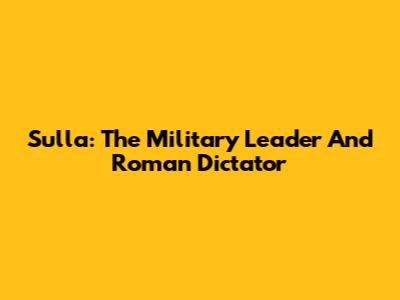 Sulla: The Military Leader And Roman Dictator
