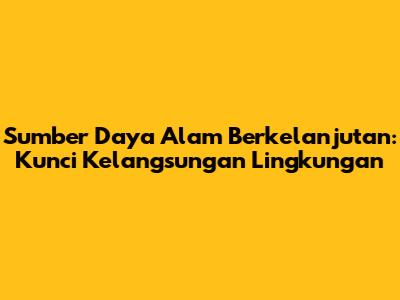 Sumber Daya Alam Berkelanjutan: Kunci Kelangsungan Lingkungan