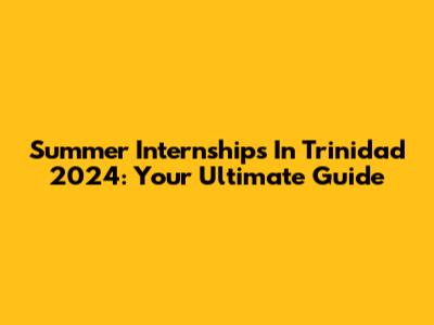 Summer Internships In Trinidad 2024: Your Ultimate Guide