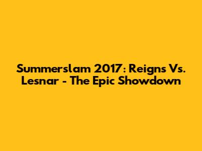 Summerslam 2017: Reigns Vs. Lesnar - The Epic Showdown