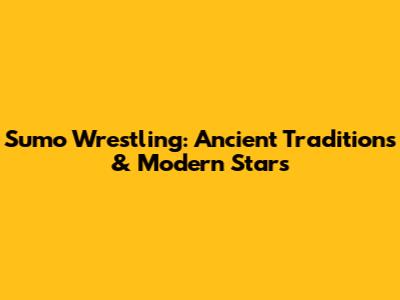 Sumo Wrestling: Ancient Traditions & Modern Stars