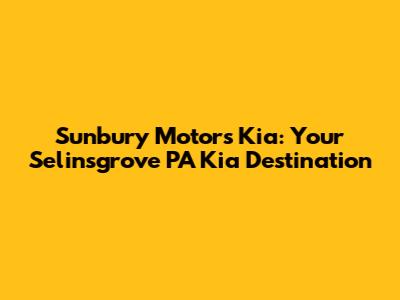 Sunbury Motors Kia: Your Selinsgrove PA Kia Destination
