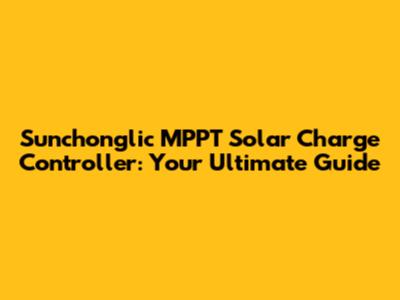 Sunchonglic MPPT Solar Charge Controller: Your Ultimate Guide