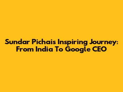 Sundar Pichai's Inspiring Journey: From India To Google CEO