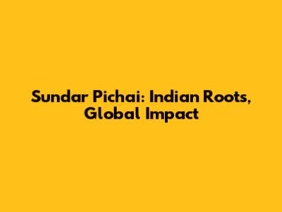 Sundar Pichai: Indian Roots, Global Impact