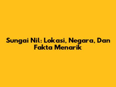 Sungai Nil: Lokasi, Negara, Dan Fakta Menarik