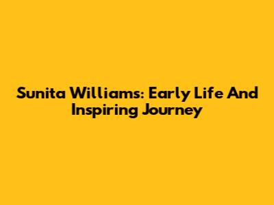 Sunita Williams: Early Life And Inspiring Journey