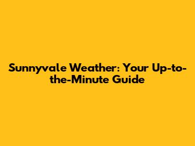 Sunnyvale Weather: Your Up-to-the-Minute Guide