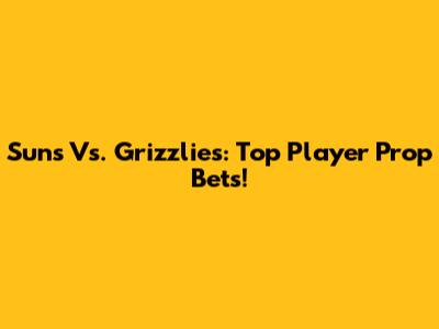 Suns Vs. Grizzlies: Top Player Prop Bets!