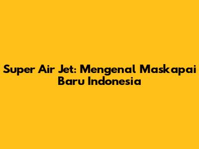 Super Air Jet: Mengenal Maskapai Baru Indonesia