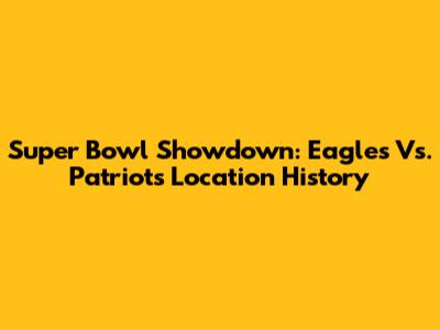 Super Bowl Showdown: Eagles Vs. Patriots Location History