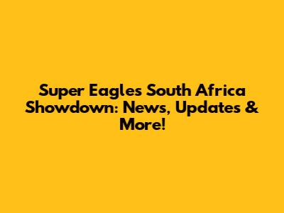 Super Eagles' South Africa Showdown: News, Updates & More!