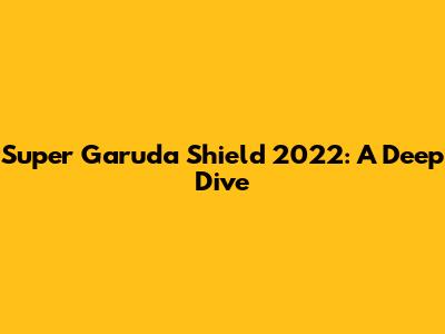 Super Garuda Shield 2022: A Deep Dive