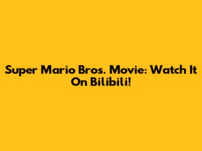 Super Mario Bros. Movie: Watch It On Bilibili!