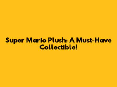 Super Mario Plush: A Must-Have Collectible!