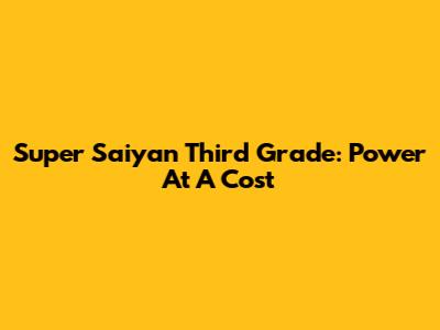Super Saiyan Third Grade: Power At A Cost