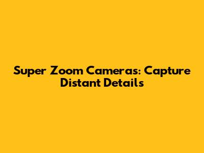 Super Zoom Cameras: Capture Distant Details