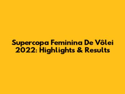 Supercopa Feminina De Vôlei 2022: Highlights & Results