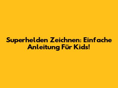 Superhelden Zeichnen: Einfache Anleitung Für Kids!