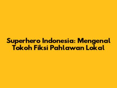 Superhero Indonesia: Mengenal Tokoh Fiksi Pahlawan Lokal