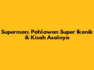 Superman: Pahlawan Super Ikonik & Kisah Asalnya