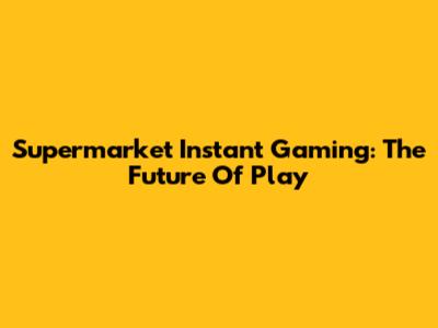 Supermarket Instant Gaming: The Future Of Play