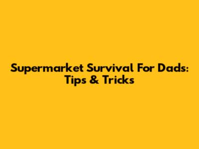 Supermarket Survival For Dads: Tips & Tricks