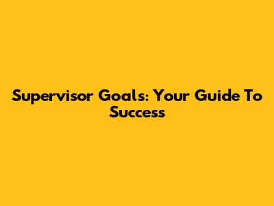 Supervisor Goals: Your Guide To Success