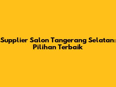 Supplier Salon Tangerang Selatan: Pilihan Terbaik