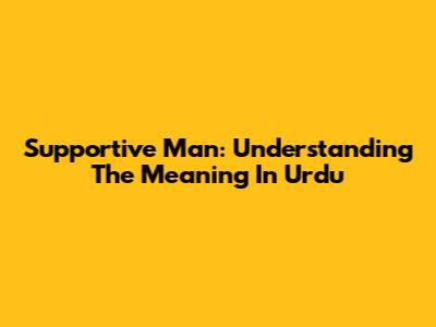 Supportive Man: Understanding The Meaning In Urdu