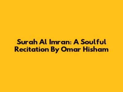 Surah Al Imran: A Soulful Recitation By Omar Hisham