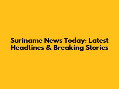 Suriname News Today: Latest Headlines & Breaking Stories