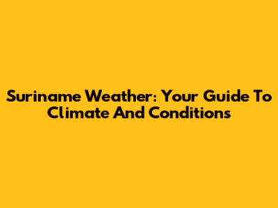 Suriname Weather: Your Guide To Climate And Conditions