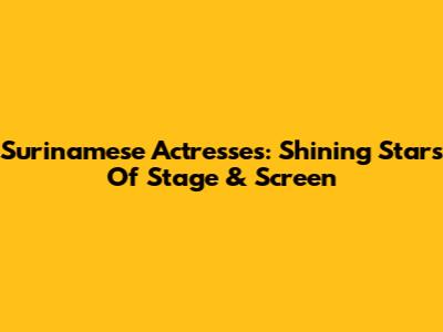 Surinamese Actresses: Shining Stars Of Stage & Screen