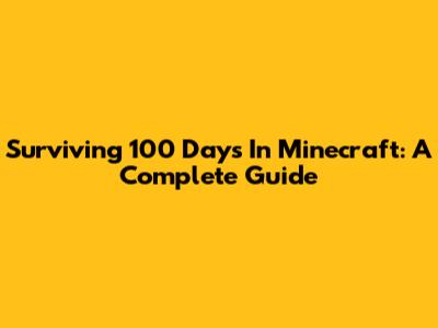 Surviving 100 Days In Minecraft: A Complete Guide