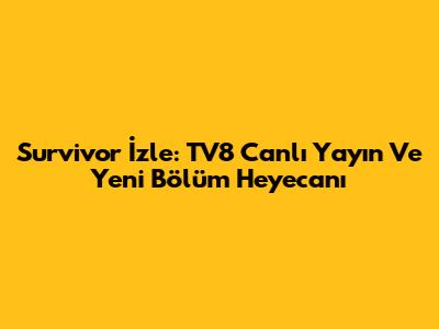 Survivor İzle: TV8 Canlı Yayın Ve Yeni Bölüm Heyecanı
