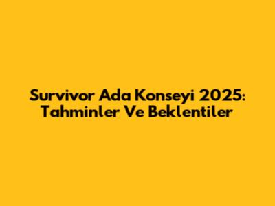 Survivor Ada Konseyi 2025: Tahminler Ve Beklentiler