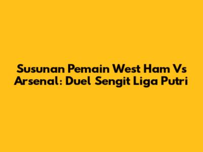 Susunan Pemain West Ham Vs Arsenal: Duel Sengit Liga Putri
