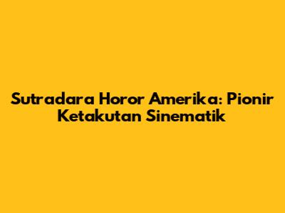 Sutradara Horor Amerika: Pionir Ketakutan Sinematik