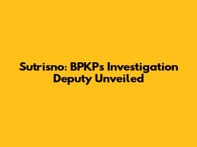 Sutrisno: BPKP's Investigation Deputy Unveiled