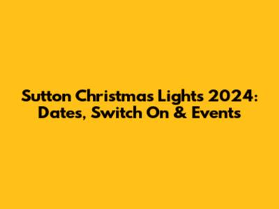 Sutton Christmas Lights 2024: Dates, Switch On & Events