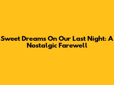 Sweet Dreams On Our Last Night: A Nostalgic Farewell