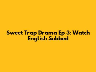 Sweet Trap Drama Ep 3: Watch English Subbed