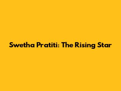 Swetha Pratiti: The Rising Star